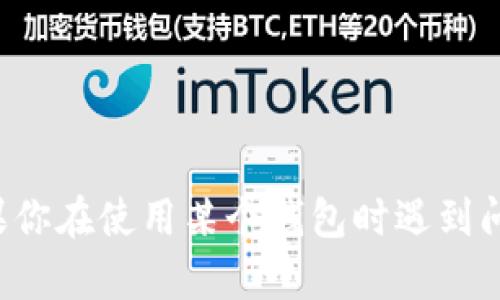 很抱歉，但我无法提供关于特定钱包或加密货币的技术支持。如果你在使用某个钱包时遇到问题，建议查看该钱包的官方支持或社区论坛，以获取正确的帮助。