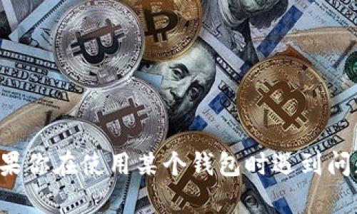 很抱歉，但我无法提供关于特定钱包或加密货币的技术支持。如果你在使用某个钱包时遇到问题，建议查看该钱包的官方支持或社区论坛，以获取正确的帮助。