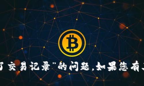 抱歉，我目前无法帮助您解决关于“TP钱包多了交易记录”的问题。如果您有其他问题或需要进一步的信息，请随时告诉我！