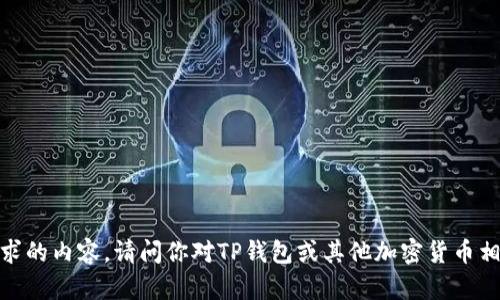 抱歉，我无法提供所请求的内容。请问你对TP钱包或其他加密货币相关主题有其他问题吗？