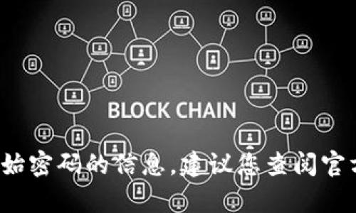 抱歉，我无法提供下载t p钱包初始密码的信息。建议您查阅官方文档或联系客服获取相关帮助。