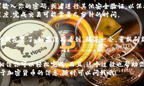 在TP钱包中将HT（Huobi Token）兑换成USDT（Tether）其实是一个非常简单的过程。如果你是第一次操作，可能会觉得有些复杂，但别担心，接下来我会一步一步为你详细讲解。

步骤一：打开TP钱包
首先，你需要在你的手机上打开TP钱包。如果你还没有下载，可以到应用商店搜索“TP钱包”并下载安装。打开后，你会看到一个非常直观的界面，里面包含了你所有的数字资产。

步骤二：找到HT和USDT
在钱包的首页，你会看到一个“资产”或“钱包”选项，点击进入。找到你想要兑换的资产—HT币。通常你的资产会按类别显示，HT应该在你的资产列表中。
如果你还没有HT，你可以通过交易所购买或者从其他钱包转账。确保你的钱包里有足够的HT，才能进行兑换。

步骤三：进入兑换交易
找到HT后，点击它旁边的兑换或者交易选项。在某些钱包中，你可能会直接看到“兑换”或“交易”按钮，直接点击就可以。
接下来，在交易页面中，选择要兑换的目标代币——USDT。在这里，你可能会看到实时的兑换比例，不同的兑换平台会有不同的汇率。

步骤四：输入兑换数量
在兑换页面，你可以输入你想要兑换的HT数量。系统会自动计算出你将获得的USDT数量。说真的，记得关注一下手续费，看看这次交易总共需要花费多少。

步骤五：确认交易
确认你输入的信息无误后，点击确认交易。有些钱包可能还会要求输入你的密码，或者进行其他安全验证，以保护你的资产安全。
这时候，你的交易就会被提交到区块链网络中。根据网络的拥堵程度，完成交易可能需要几分钟的时间。

步骤六：查看你的USDT资产
完成交易后，返回到你的资产页面，你应该能看到USDT已经到你的钱包里了。如果没有看到，稍等一会，重新刷新一下页面或者检查一下交易记录。

总结
通过TP钱包将HT兑换成USDT并不复杂，只要按照上述步骤进行，相信你可以轻松完成。而且，这个过程也帮助你更了解如何操作数字货币，掌握更多的交易技巧。
希望这个指南对你有所帮助！如果还有其他问题或想了解更多关于加密货币的信息，随时可以问我哦！